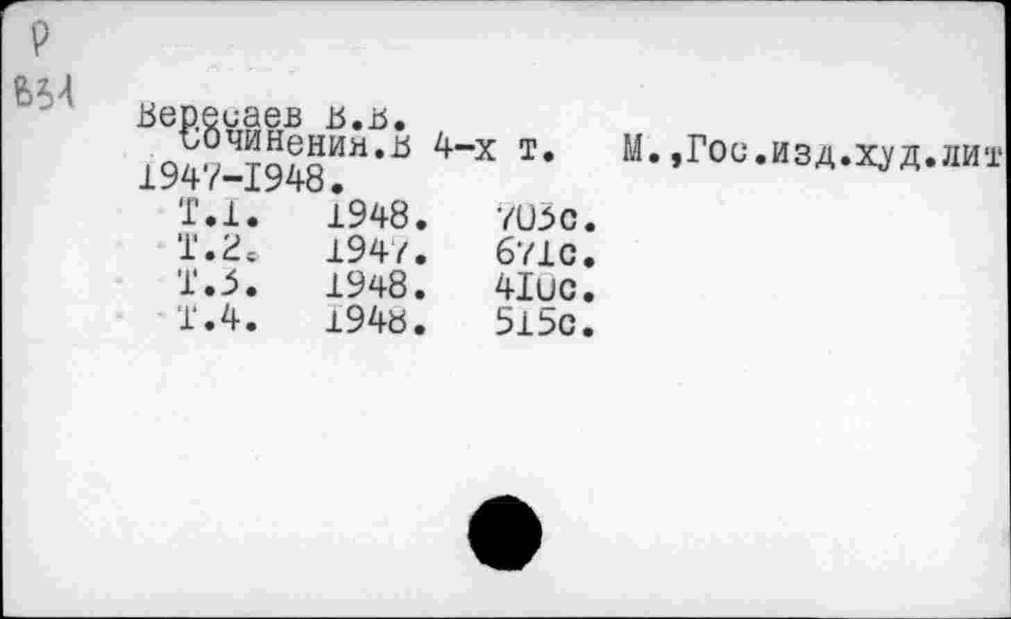 ﻿Вересаев в.в.
Сочинения.в 4-х т. М.»Гос.изд.х^д.ди 1947-1948.
Т.1.	1948.	7050.
Т.2с	194/.	671с.
Т.5.	1948.	41ис.
Т.4.	1948.	515с.